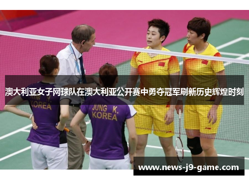 澳大利亚女子网球队在澳大利亚公开赛中勇夺冠军刷新历史辉煌时刻 澳大利亚女子网球队在澳大利亚公开赛中勇夺冠军刷新历史辉煌时刻