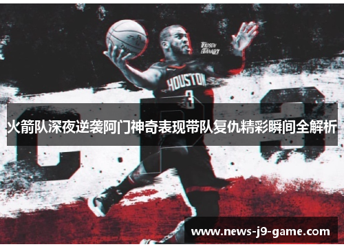 火箭队深夜逆袭阿门神奇表现带队复仇精彩瞬间全解析 火箭队深夜逆袭阿门神奇表现带队复仇精彩瞬间全解析
