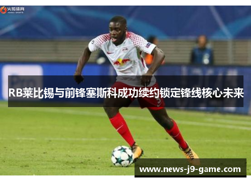 RB莱比锡与前锋塞斯科成功续约锁定锋线核心未来 RB莱比锡与前锋塞斯科成功续约锁定锋线核心未来