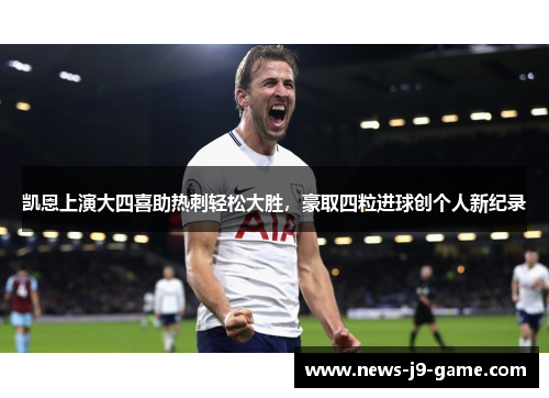 凯恩上演大四喜助热刺轻松大胜,豪取四粒进球创个人新纪录 凯恩上演大四喜助热刺轻松大胜,豪取四粒进球创个人新纪录