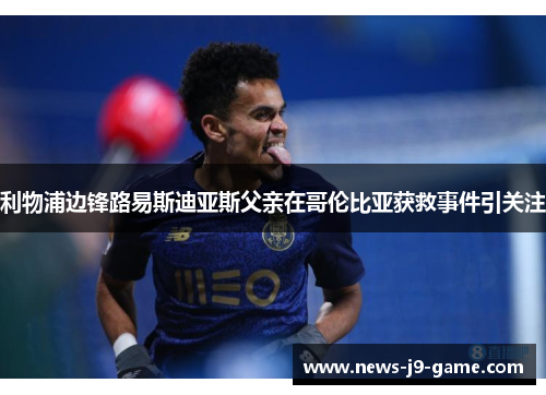 利物浦边锋路易斯迪亚斯父亲在哥伦比亚获救事件引关注