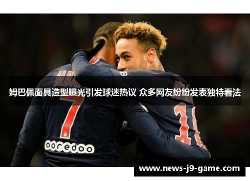 姆巴佩面具造型曝光引发球迷热议 众多网友纷纷发表独特看法