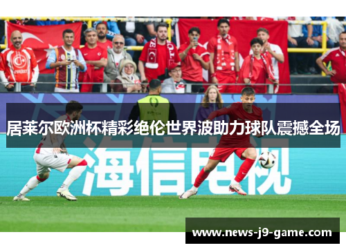 居莱尔欧洲杯精彩绝伦世界波助力球队震撼全场