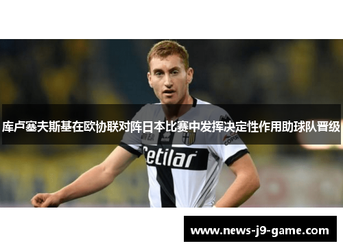 库卢塞夫斯基在欧协联对阵日本比赛中发挥决定性作用助球队晋级