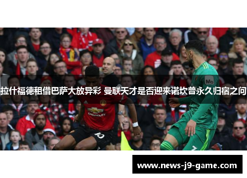 拉什福德租借巴萨大放异彩 曼联天才是否迎来诺坎普永久归宿之问