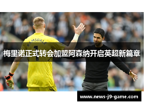 梅里诺正式转会加盟阿森纳开启英超新篇章