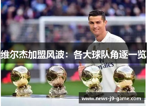 维尔杰加盟风波:各大球队角逐一览 维尔杰加盟风波:各大球队角逐一览