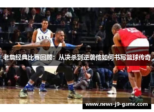 老詹经典比赛回顾:从决杀到逆袭他如何书写篮球传奇 老詹经典比赛回顾:从决杀到逆袭他如何书写篮球传奇