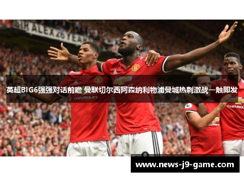 英超BIG6强强对话前瞻 曼联切尔西阿森纳利物浦曼城热刺激战一触即发 英超BIG6强强对话前瞻 曼联切尔西阿森纳利物浦曼城热刺激战一触即发
