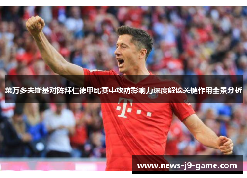 莱万多夫斯基对阵拜仁德甲比赛中攻防影响力深度解读关键作用全景分析 莱万多夫斯基对阵拜仁德甲比赛中攻防影响力深度解读关键作用全景分析