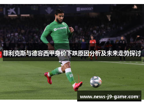 菲利克斯与德容西甲身价下跌原因分析及未来走势探讨 菲利克斯与德容西甲身价下跌原因分析及未来走势探讨