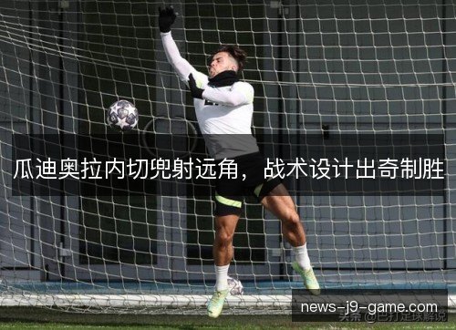 瓜迪奥拉内切兜射远角，战术设计出奇制胜