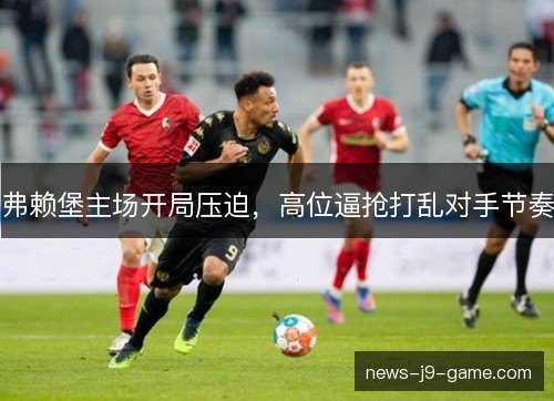 弗赖堡主场开局压迫，高位逼抢打乱对手节奏